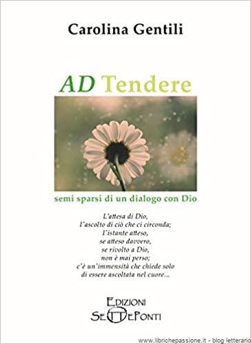 “Ad Tendere” semi sparsi di un dialogo con Dio di Carolina Gentili edito da Setteponti disponibile on-line